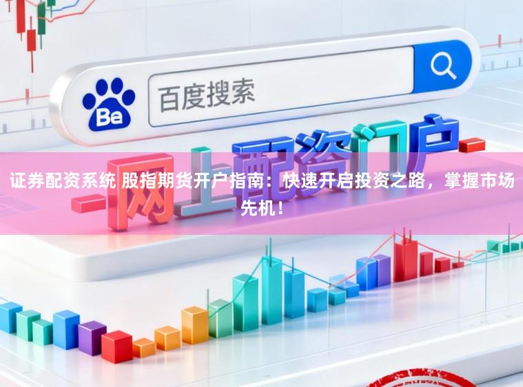 证券配资系统 股指期货开户指南：快速开启投资之路，掌握市场先机！
