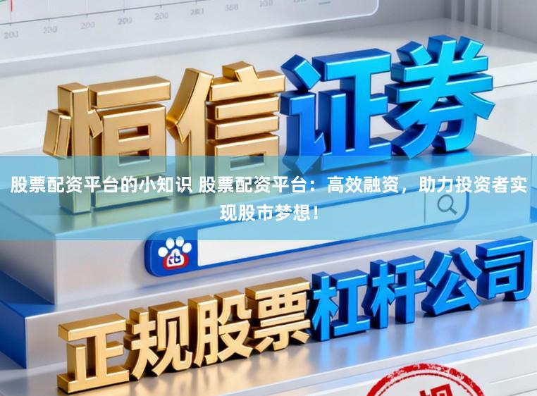 股票配资平台的小知识 股票配资平台：高效融资，助力投资者实现股市梦想！