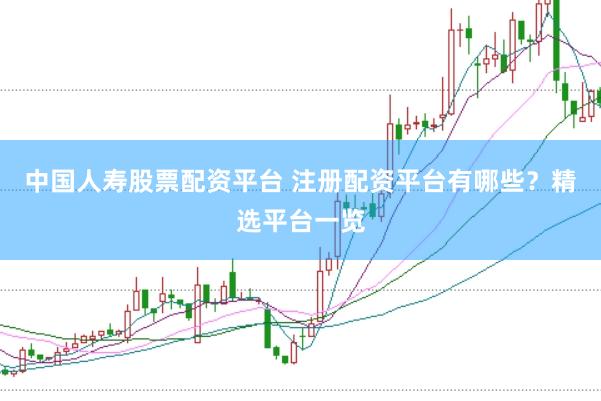 中国人寿股票配资平台 注册配资平台有哪些？精选平台一览