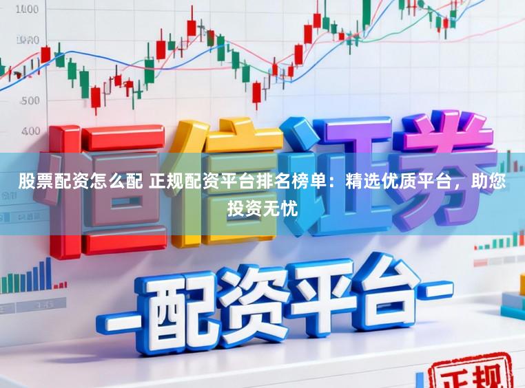 股票配资怎么配 正规配资平台排名榜单：精选优质平台，助您投资无忧