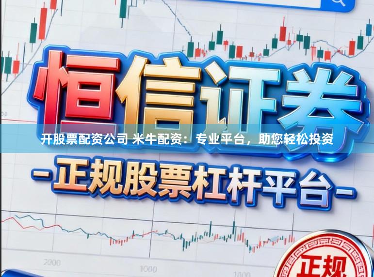 开股票配资公司 米牛配资:专业平台,助您轻松投资