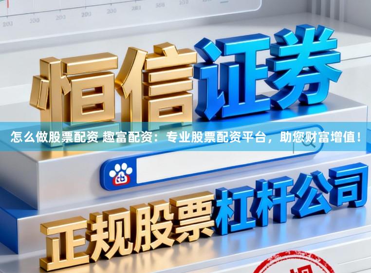 怎么做股票配资 趣富配资：专业股票配资平台，助您财富增值！