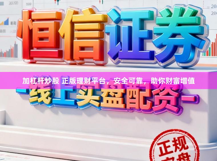 加杠杆炒股 正版理财平台，安全可靠，助你财富增值